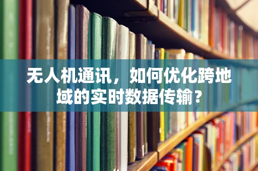 无人机通讯，如何优化跨地域的实时数据传输？