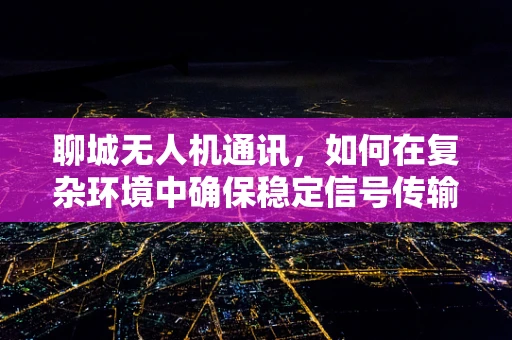 聊城无人机通讯，如何在复杂环境中确保稳定信号传输？