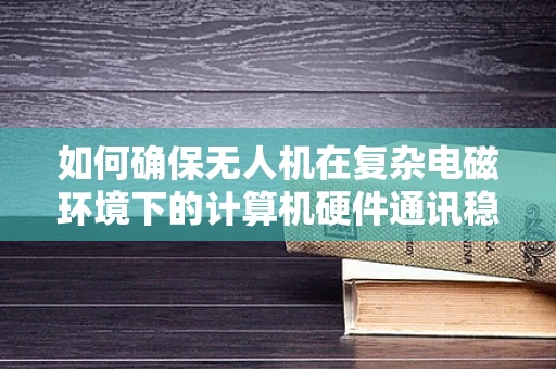 如何确保无人机在复杂电磁环境下的计算机硬件通讯稳定性？