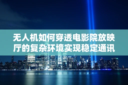无人机如何穿透电影院放映厅的复杂环境实现稳定通讯？