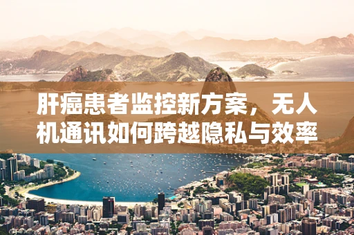 肝癌患者监控新方案，无人机通讯如何跨越隐私与效率的边界？