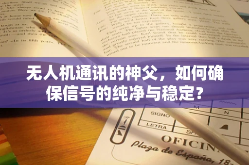 无人机通讯的神父，如何确保信号的纯净与稳定？