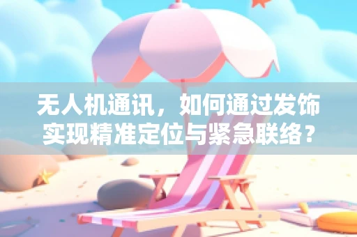 无人机通讯，如何通过发饰实现精准定位与紧急联络？