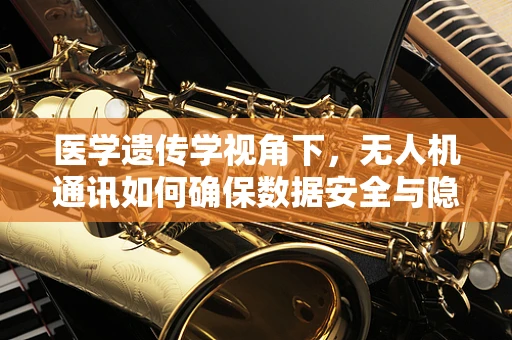 医学遗传学视角下，无人机通讯如何确保数据安全与隐私？