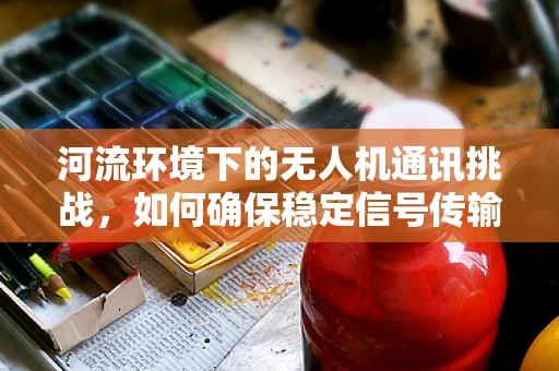 河流环境下的无人机通讯挑战，如何确保稳定信号传输？