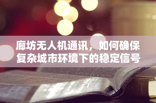 廊坊无人机通讯，如何确保复杂城市环境下的稳定信号传输？