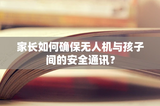 家长如何确保无人机与孩子间的安全通讯？