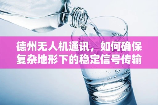 德州无人机通讯，如何确保复杂地形下的稳定信号传输？
