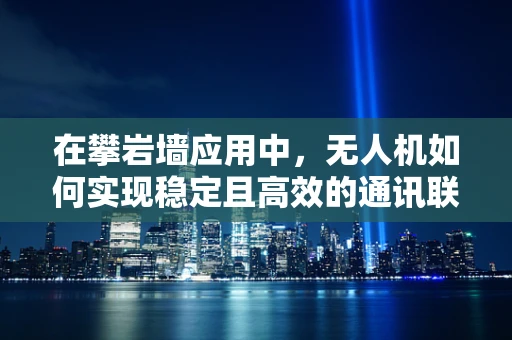 在攀岩墙应用中，无人机如何实现稳定且高效的通讯联络？
