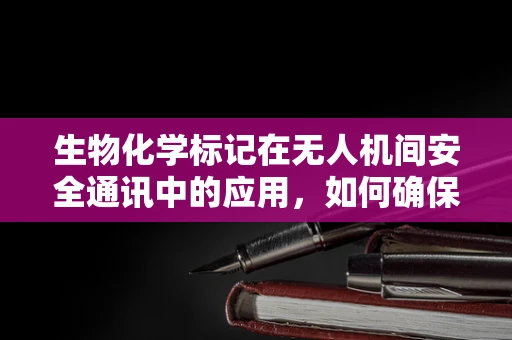 生物化学标记在无人机间安全通讯中的应用，如何确保信息传输的生物安全性？