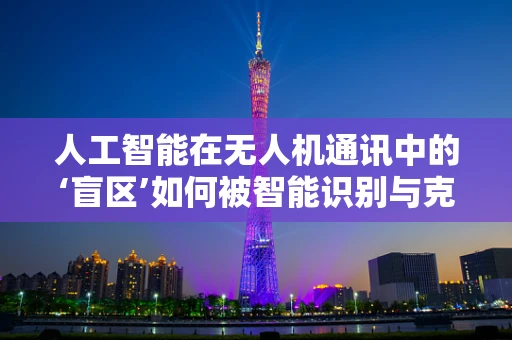 人工智能在无人机通讯中的‘盲区’如何被智能识别与克服？