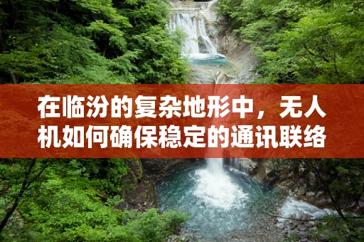 在临汾的复杂地形中，无人机如何确保稳定的通讯联络？