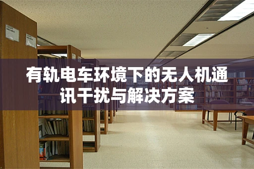 有轨电车环境下的无人机通讯干扰与解决方案