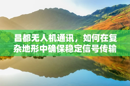 昌都无人机通讯，如何在复杂地形中确保稳定信号传输？