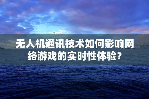 无人机通讯技术如何影响网络游戏的实时性体验？