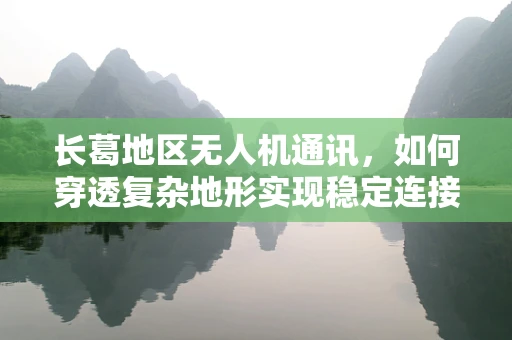长葛地区无人机通讯，如何穿透复杂地形实现稳定连接？
