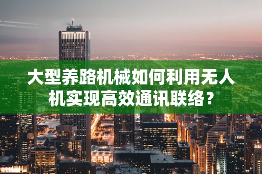 大型养路机械如何利用无人机实现高效通讯联络？
