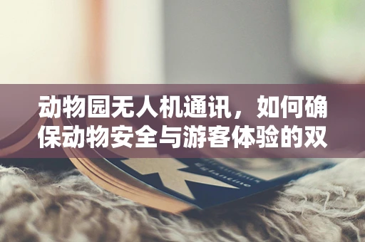 动物园无人机通讯，如何确保动物安全与游客体验的双重保障？