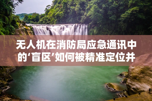 无人机在消防局应急通讯中的‘盲区’如何被精准定位并解决？