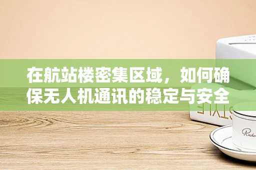 在航站楼密集区域，如何确保无人机通讯的稳定与安全？