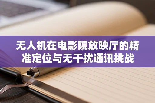 无人机在电影院放映厅的精准定位与无干扰通讯挑战