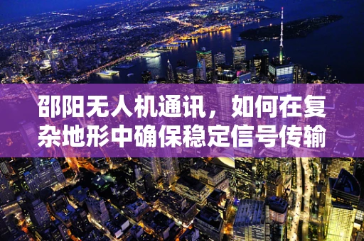邵阳无人机通讯，如何在复杂地形中确保稳定信号传输？