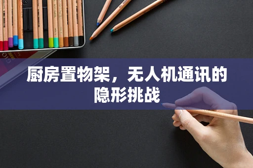 厨房置物架，无人机通讯的隐形挑战