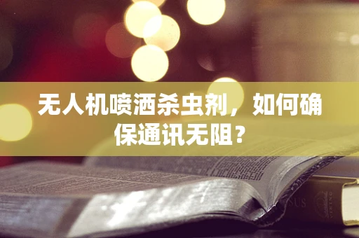 无人机喷洒杀虫剂，如何确保通讯无阻？