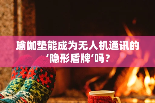 瑜伽垫能成为无人机通讯的‘隐形盾牌’吗？