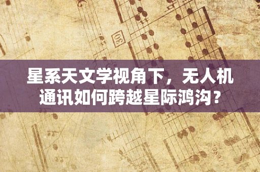 星系天文学视角下，无人机通讯如何跨越星际鸿沟？