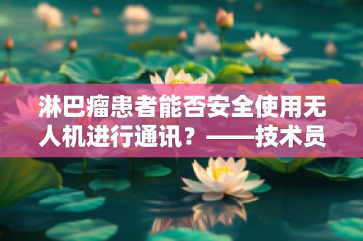 淋巴瘤患者能否安全使用无人机进行通讯？——技术员的专业视角