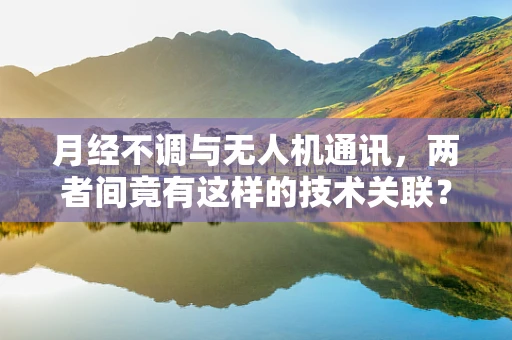 月经不调与无人机通讯，两者间竟有这样的技术关联？