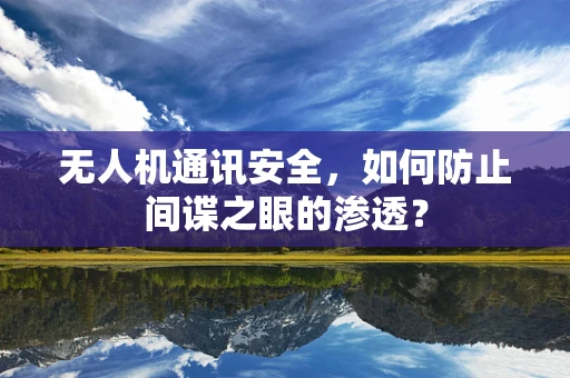 无人机通讯安全，如何防止间谍之眼的渗透？