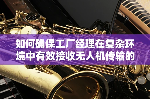 如何确保工厂经理在复杂环境中有效接收无人机传输的实时数据？