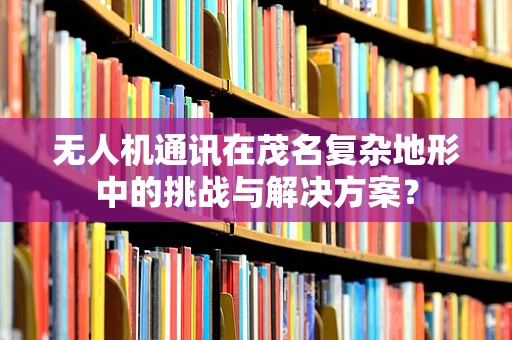 无人机通讯在茂名复杂地形中的挑战与解决方案？