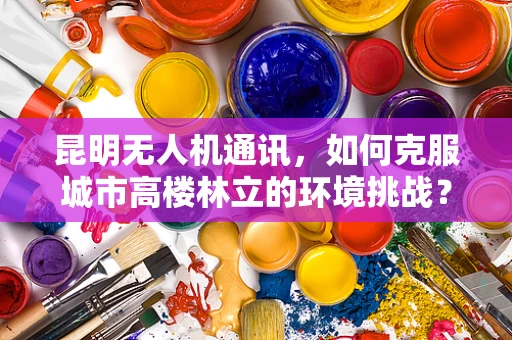 昆明无人机通讯，如何克服城市高楼林立的环境挑战？