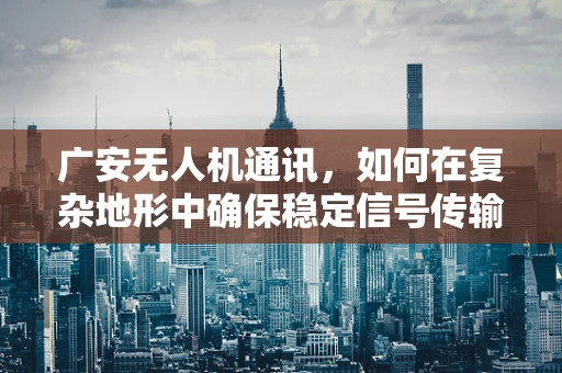 广安无人机通讯，如何在复杂地形中确保稳定信号传输？