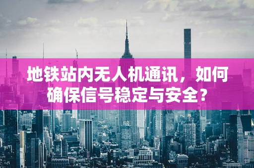 地铁站内无人机通讯，如何确保信号稳定与安全？