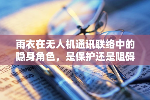 雨衣在无人机通讯联络中的隐身角色，是保护还是阻碍？