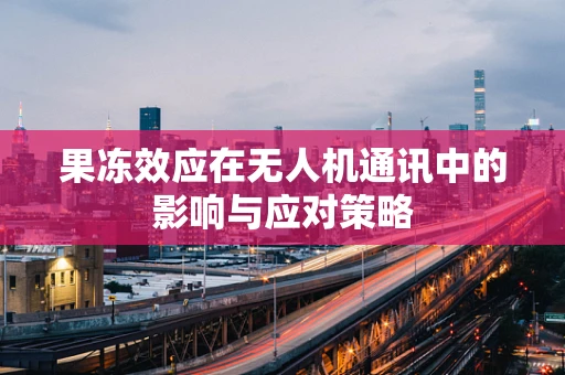 果冻效应在无人机通讯中的影响与应对策略