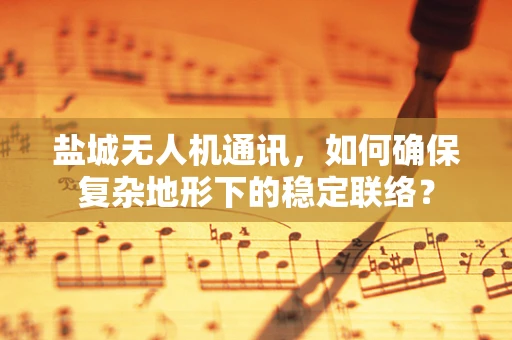 盐城无人机通讯，如何确保复杂地形下的稳定联络？