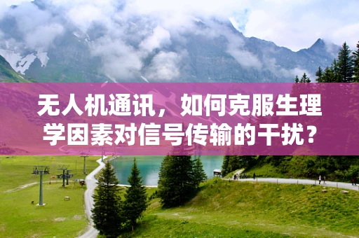无人机通讯，如何克服生理学因素对信号传输的干扰？