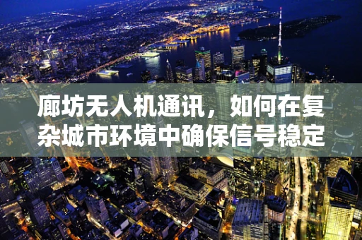 廊坊无人机通讯，如何在复杂城市环境中确保信号稳定？