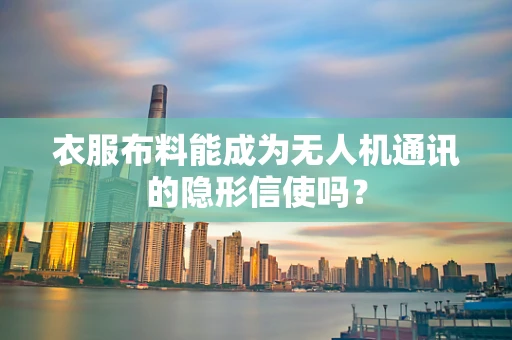 衣服布料能成为无人机通讯的隐形信使吗？