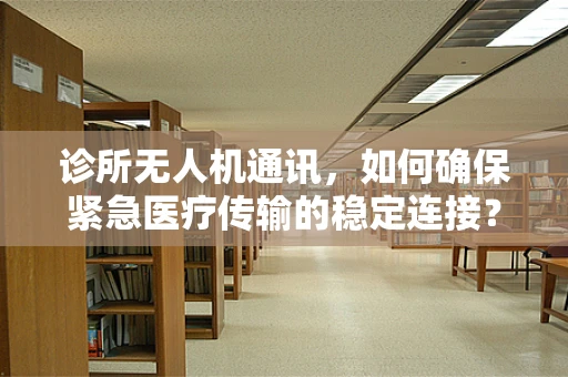 诊所无人机通讯，如何确保紧急医疗传输的稳定连接？