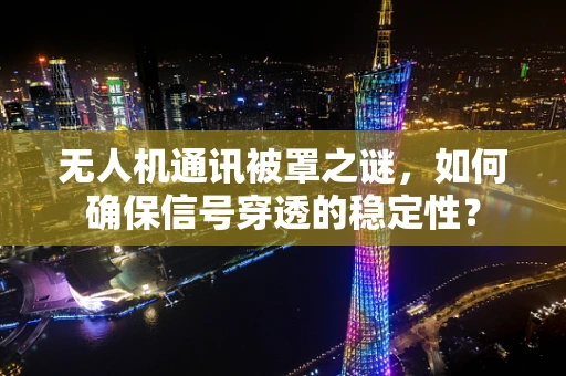 无人机通讯被罩之谜，如何确保信号穿透的稳定性？