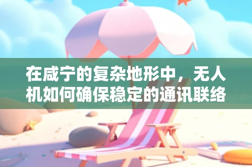 在咸宁的复杂地形中，无人机如何确保稳定的通讯联络？