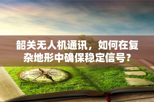 韶关无人机通讯，如何在复杂地形中确保稳定信号？