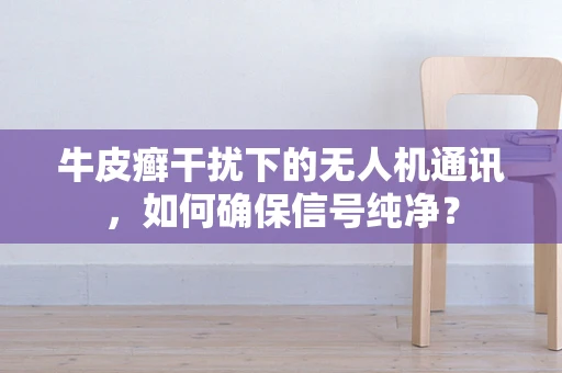 牛皮癣干扰下的无人机通讯，如何确保信号纯净？