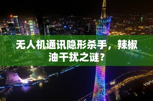 无人机通讯隐形杀手，辣椒油干扰之谜？